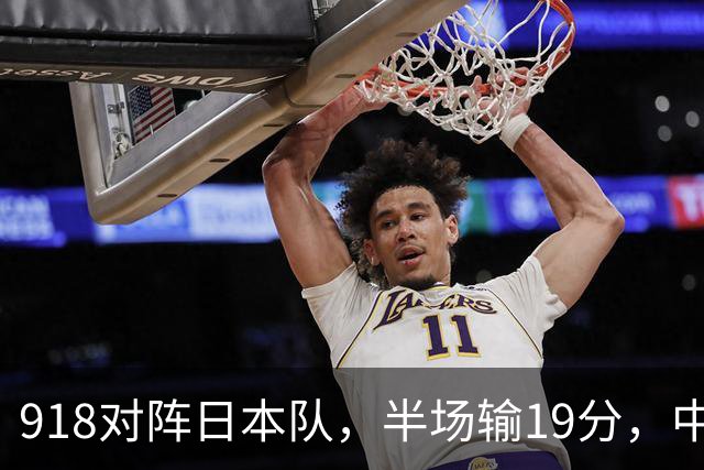 918对阵日本队，半场输19分，中国男篮危险，3人低迷，2短板拉胯